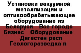 Установки вакуумной металлизации и оптикообрабатывающее оборудование из Беларуси - Все города Бизнес » Оборудование   . Дагестан респ.,Геологоразведка п.